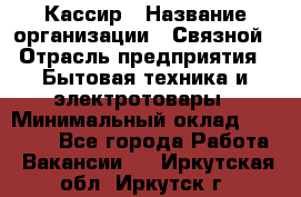 Кассир › Название организации ­ Связной › Отрасль предприятия ­ Бытовая техника и электротовары › Минимальный оклад ­ 35 000 - Все города Работа » Вакансии   . Иркутская обл.,Иркутск г.